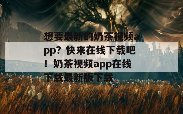 想要最新的奶茶视频app？快来在线下载吧！奶茶视频app在线下载最新版下载