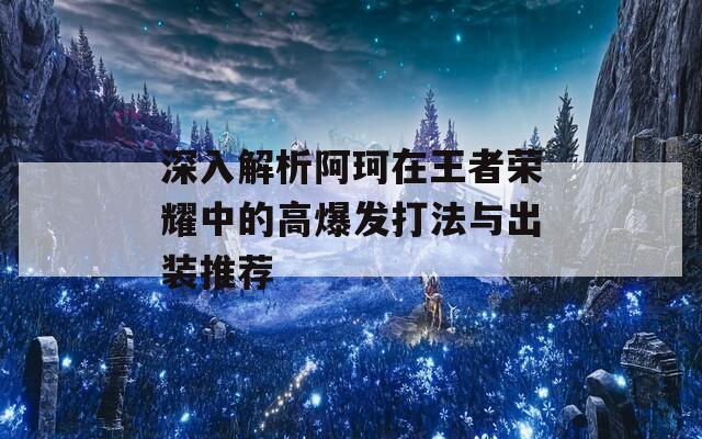 深入解析阿珂在王者荣耀中的高爆发打法与出装推荐