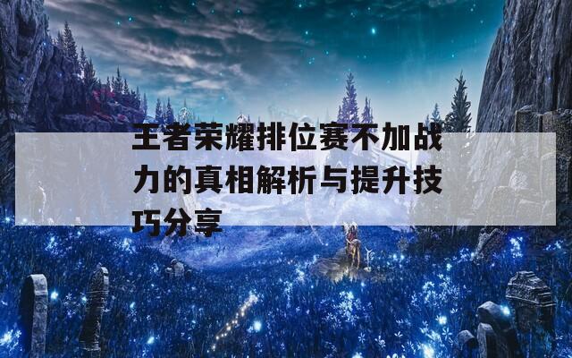 王者荣耀排位赛不加战力的真相解析与提升技巧分享