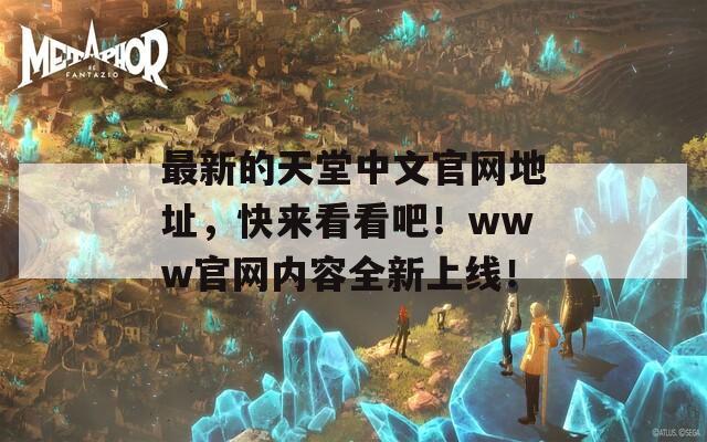 最新的天堂中文官网地址，快来看看吧！www官网内容全新上线！