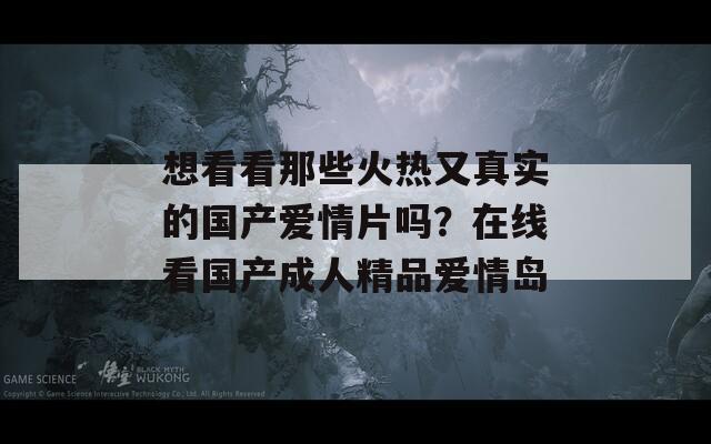 想看看那些火热又真实的国产爱情片吗？在线看国产成人精品爱情岛