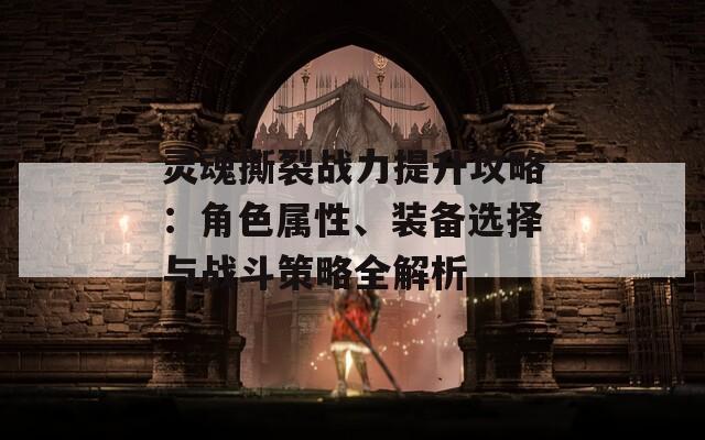 灵魂撕裂战力提升攻略：角色属性、装备选择与战斗策略全解析