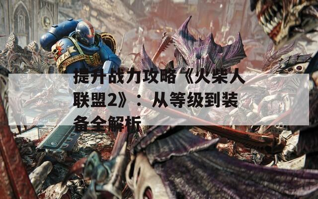 提升战力攻略《火柴人联盟2》：从等级到装备全解析