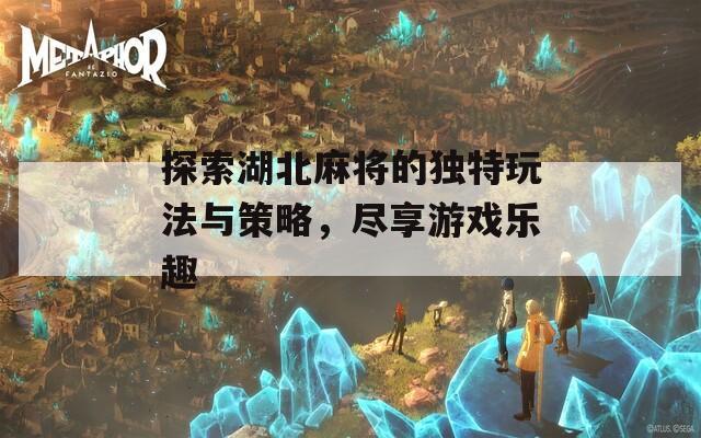 探索湖北麻将的独特玩法与策略，尽享游戏乐趣