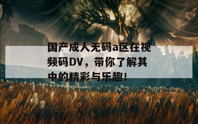 国产成人无码a区在视频码DV，带你了解其中的精彩与乐趣！