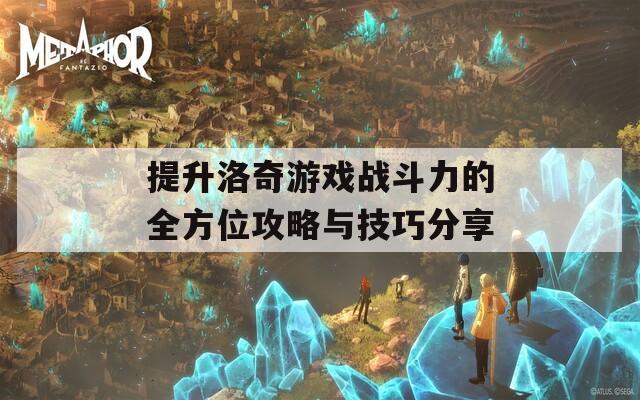 提升洛奇游戏战斗力的全方位攻略与技巧分享