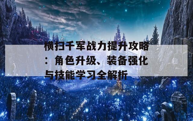 横扫千军战力提升攻略：角色升级、装备强化与技能学习全解析