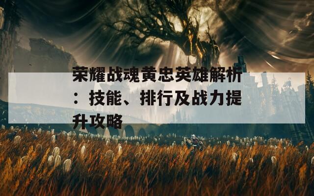 荣耀战魂黄忠英雄解析：技能、排行及战力提升攻略