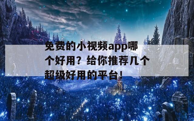 免费的小视频app哪个好用？给你推荐几个超级好用的平台！