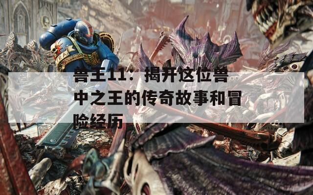 兽王11：揭开这位兽中之王的传奇故事和冒险经历