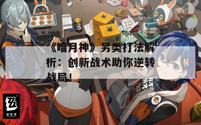 《暗月神》另类打法解析：创新战术助你逆转战局！