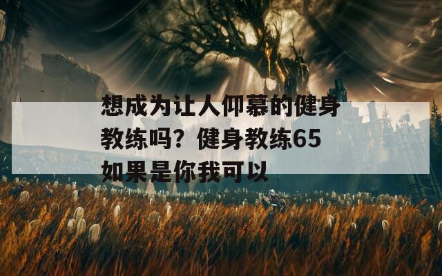 想成为让人仰慕的健身教练吗？健身教练65如果是你我可以