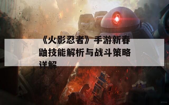 《火影忍者》手游新春鼬技能解析与战斗策略详解