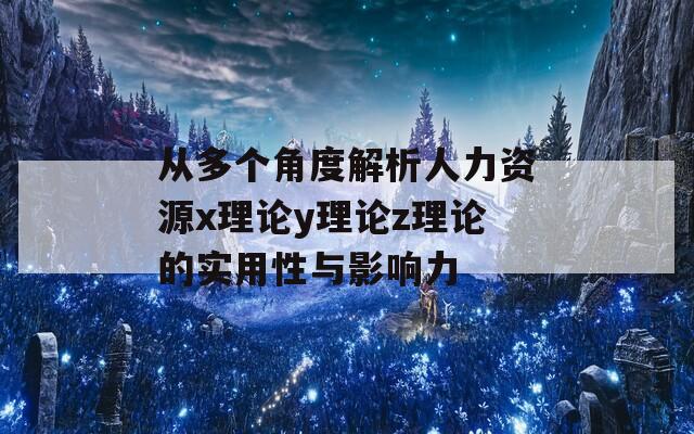 从多个角度解析人力资源x理论y理论z理论的实用性与影响力