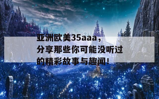 亚洲欧美35aaa，分享那些你可能没听过的精彩故事与趣闻！