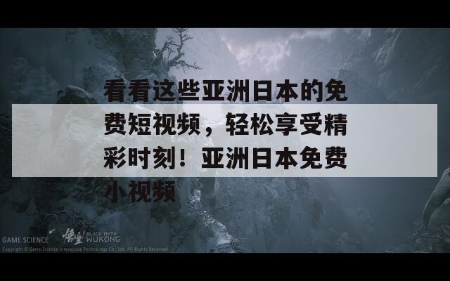 看看这些亚洲日本的免费短视频，轻松享受精彩时刻！亚洲日本免费小视频