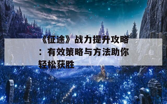 《征途》战力提升攻略：有效策略与方法助你轻松获胜