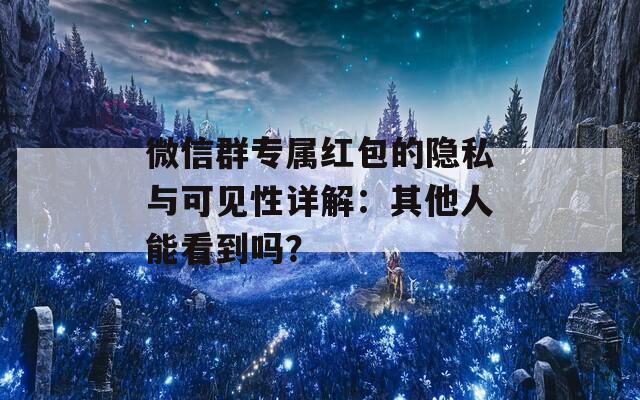 微信群专属红包的隐私与可见性详解：其他人能看到吗？