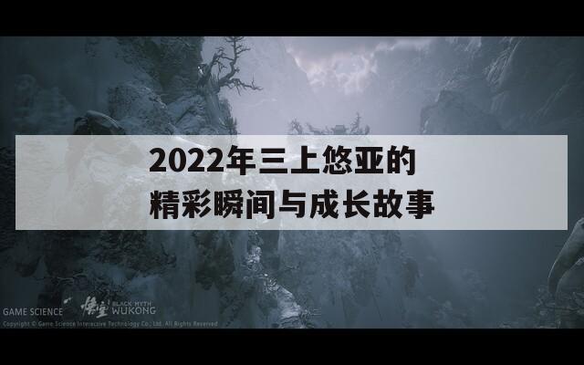 2022年三上悠亚的精彩瞬间与成长故事