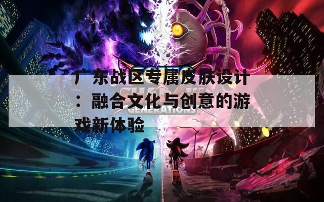 广东战区专属皮肤设计：融合文化与创意的游戏新体验