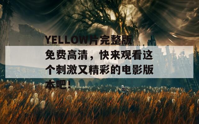 YELLOW片完整版免费高清，快来观看这个刺激又精彩的电影版本吧！