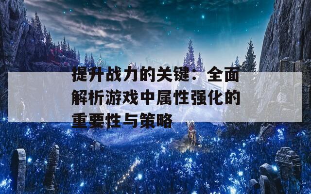 提升战力的关键：全面解析游戏中属性强化的重要性与策略