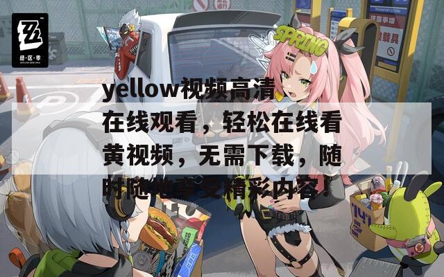 yellow视频高清在线观看，轻松在线看黄视频，无需下载，随时随地享受精彩内容！