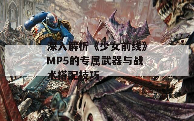 深入解析《少女前线》MP5的专属武器与战术搭配技巧