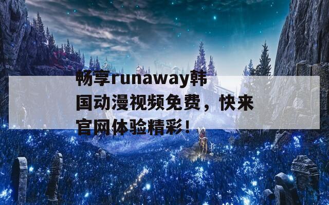 畅享runaway韩国动漫视频免费，快来官网体验精彩！