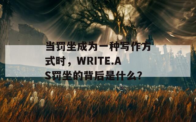 当罚坐成为一种写作方式时，WRITE.AS罚坐的背后是什么？