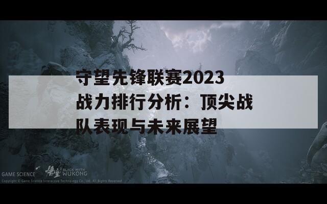 守望先锋联赛2023战力排行分析：顶尖战队表现与未来展望