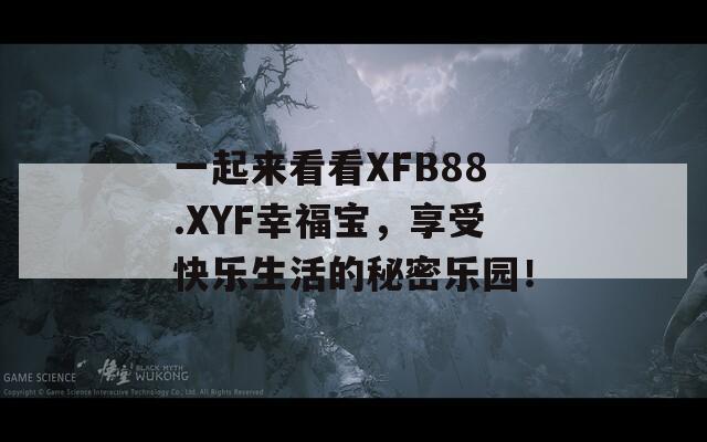 一起来看看XFB88.XYF幸福宝，享受快乐生活的秘密乐园！