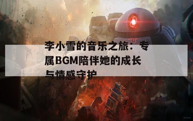 李小雪的音乐之旅：专属BGM陪伴她的成长与情感守护