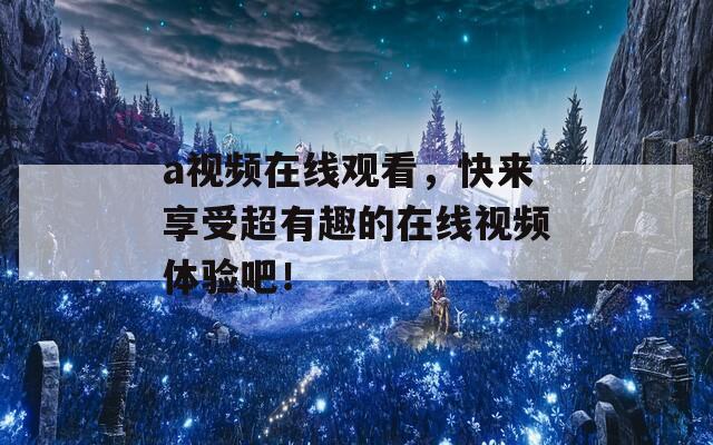 a视频在线观看，快来享受超有趣的在线视频体验吧！