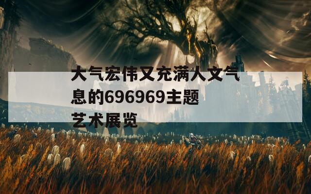 大气宏伟又充满人文气息的696969主题艺术展览