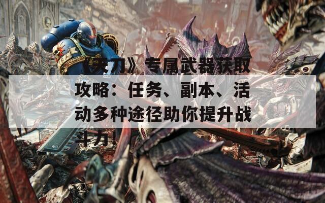 《天刀》专属武器获取攻略：任务、副本、活动多种途径助你提升战斗力！