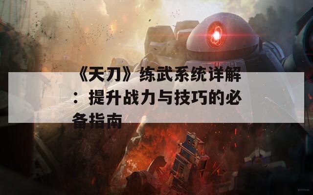 《天刀》练武系统详解：提升战力与技巧的必备指南