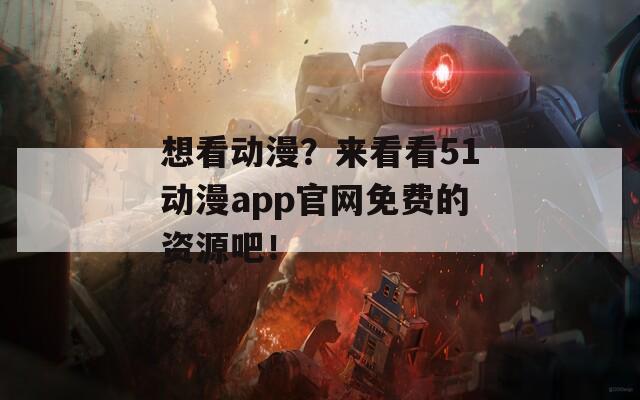 想看动漫？来看看51动漫app官网免费的资源吧！