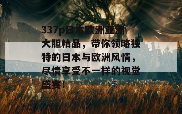 337p日本欧洲亚洲大胆精品，带你领略独特的日本与欧洲风情，尽情享受不一样的视觉盛宴！