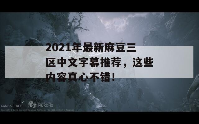 2021年最新麻豆三区中文字幕推荐，这些内容真心不错！