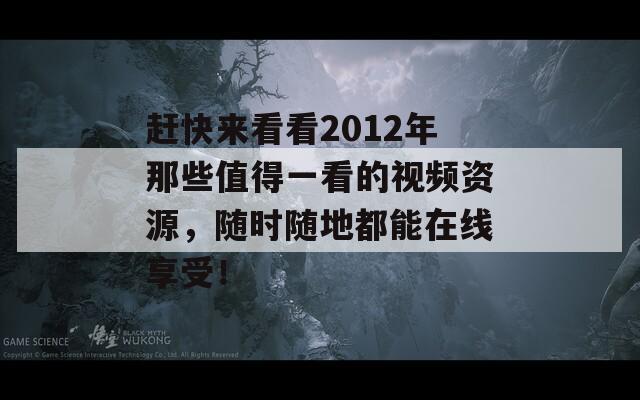 赶快来看看2012年那些值得一看的视频资源，随时随地都能在线享受！