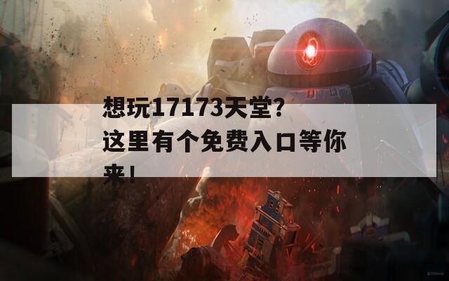 想玩17173天堂？这里有个免费入口等你来！