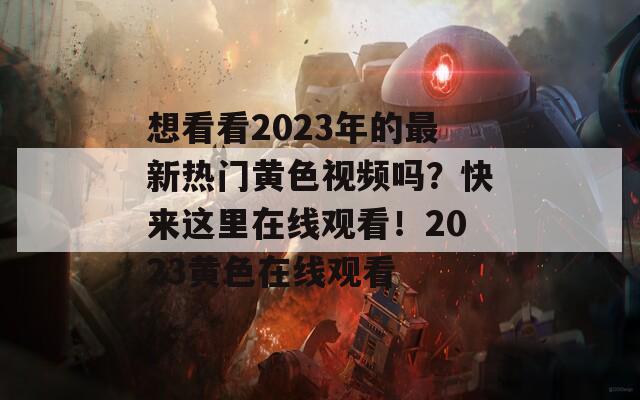 想看看2023年的最新热门黄色视频吗？快来这里在线观看！2023黄色在线观看