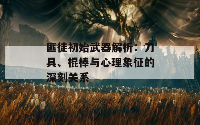 匪徒初始武器解析：刀具、棍棒与心理象征的深刻关系