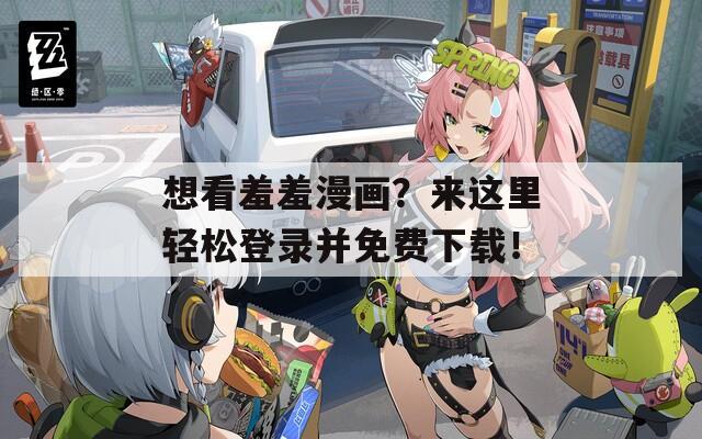 想看羞羞漫画？来这里轻松登录并免费下载！