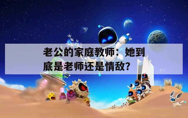 老公的家庭教师：她到底是老师还是情敌？