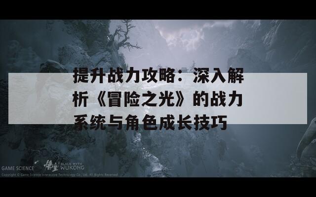 提升战力攻略：深入解析《冒险之光》的战力系统与角色成长技巧