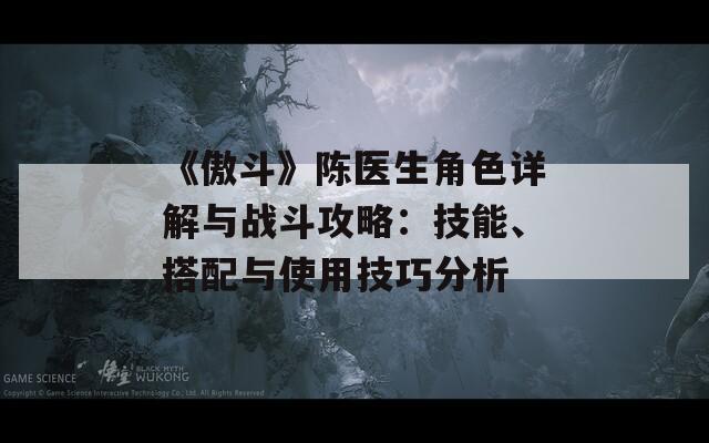 《傲斗》陈医生角色详解与战斗攻略：技能、搭配与使用技巧分析