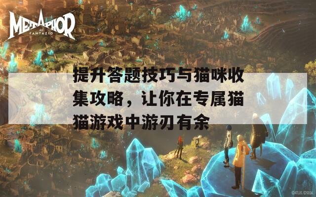 提升答题技巧与猫咪收集攻略，让你在专属猫猫游戏中游刃有余