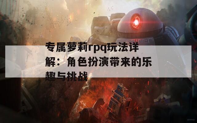 专属萝莉rpq玩法详解：角色扮演带来的乐趣与挑战